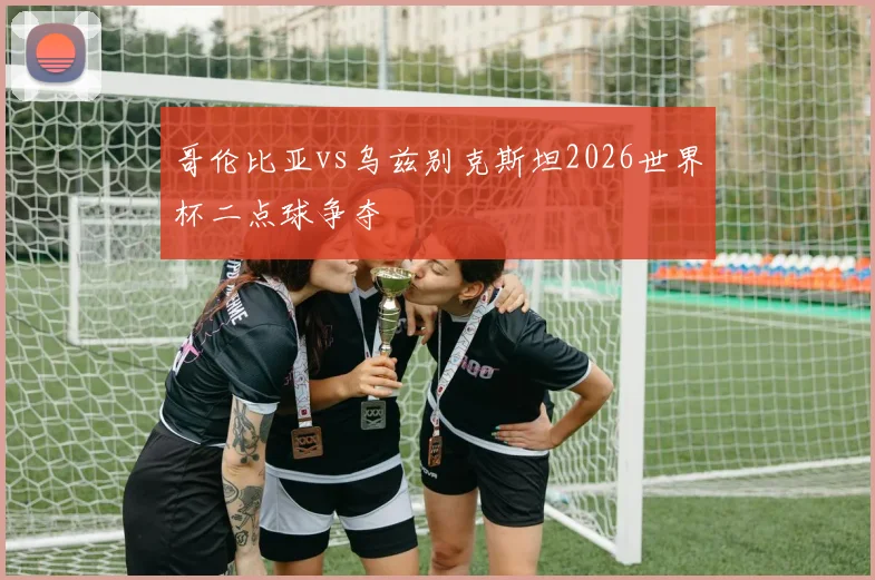 哥伦比亚vs乌兹别克斯坦2026世界杯二点球争夺
