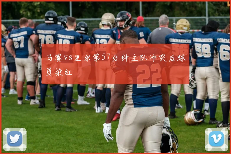 马赛vs里尔第57分钟主队冲突后球员染红