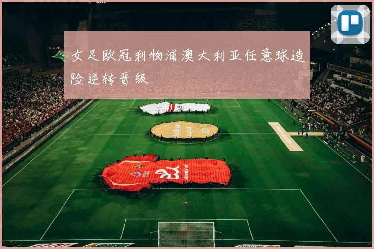 女足欧冠利物浦澳大利亚任意球造险逆转晋级