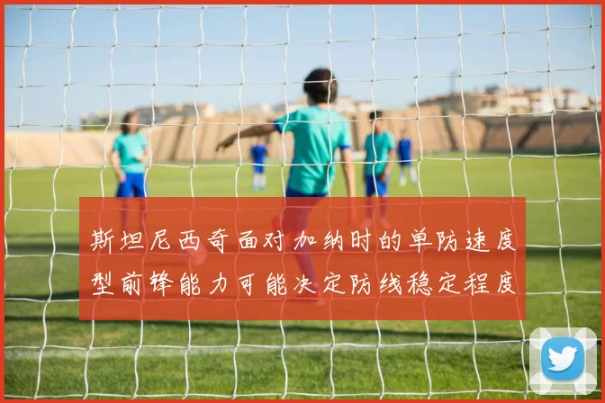 斯坦尼西奇面对加纳时的单防速度型前锋能力可能决定防线稳定程度