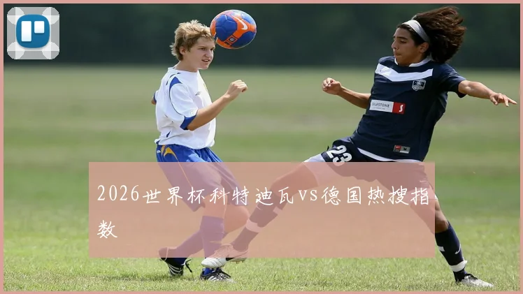 2026世界杯科特迪瓦vs德国热搜指数
