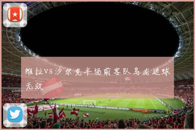 维拉vs沙尔克半场前客队乌龙进球无效